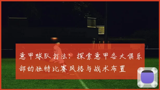 意甲球队打法：探索意甲各大俱乐部的独特比赛风格与战术布置
