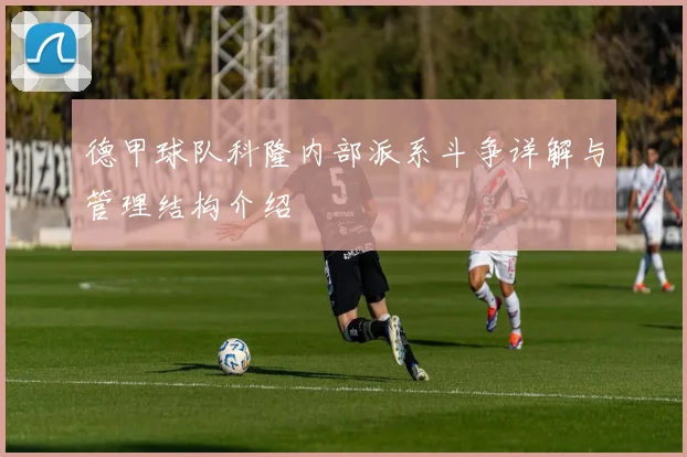 德甲球队科隆内部派系斗争详解与管理结构介绍