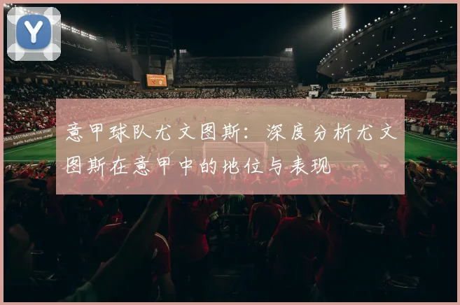 意甲球队尤文图斯：深度分析尤文图斯在意甲中的地位与表现