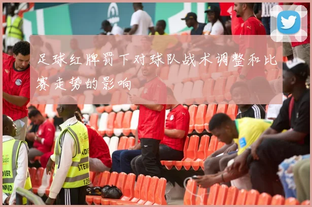 足球红牌罚下对球队战术调整和比赛走势的影响