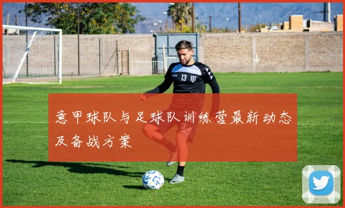 意甲球队与足球队训练营最新动态及备战方案
