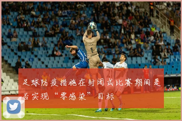 足球防疫措施在封闭式比赛期间是否实现“零感染”目标