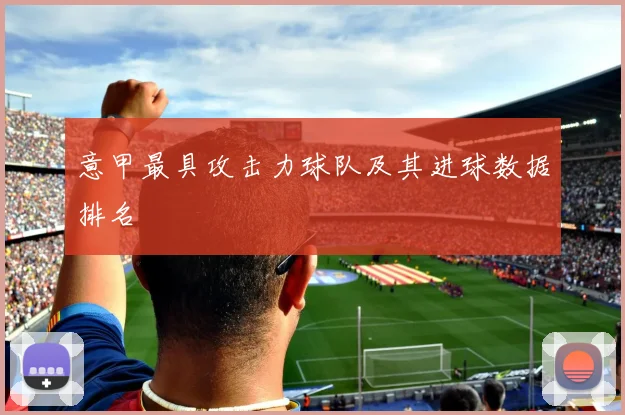 意甲最具攻击力球队及其进球数据排名