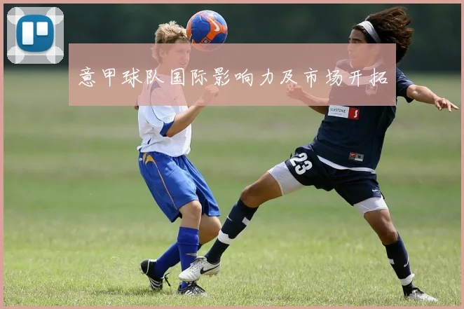 意甲球队国际影响力及市场开拓